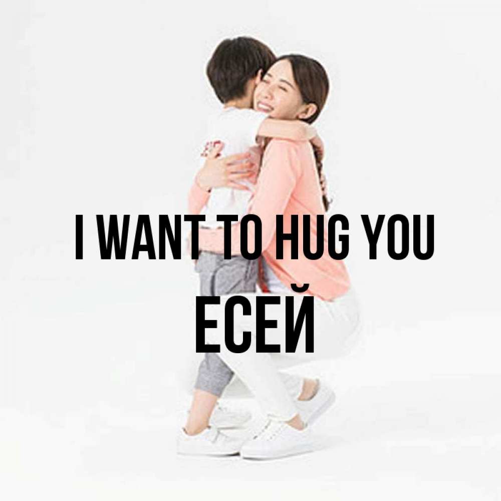 Greetings card с именем, Есей I want to hug you соскучилась по сыну Greetings with text for free download 
