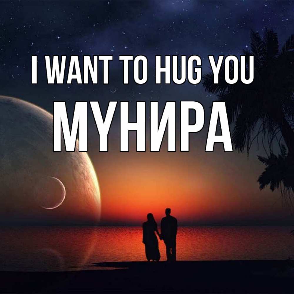 Greetings card с именем, МҮНИРА I want to hug you восход спутников Greetings with text for free download 