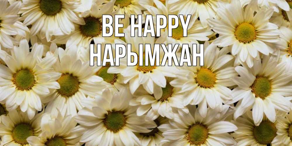 Greetings card с именем, НАРЫМЖАН Be happy крупные ромашки Greetings with text for free download 