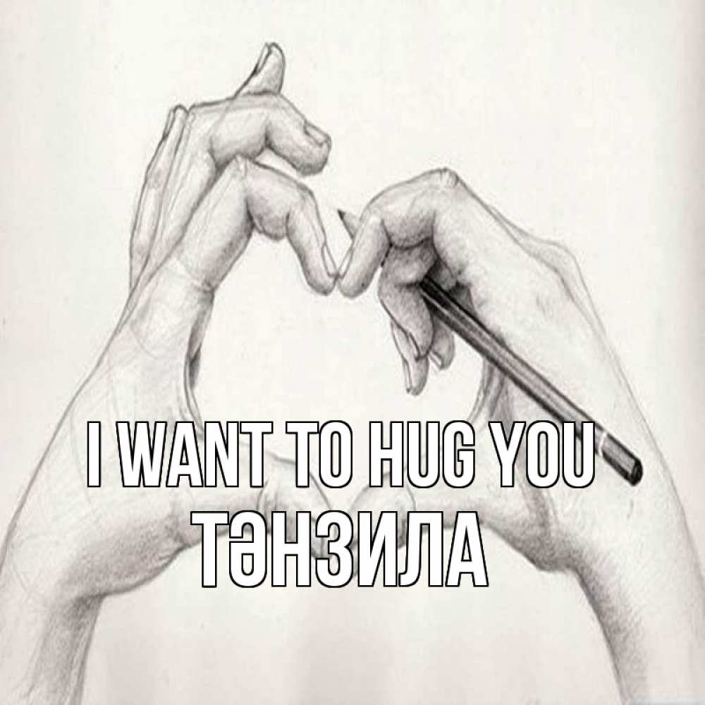 Greetings card с именем, ТӘНЗИЛА I want to hug you карандашом 1 Greetings with text for free download 