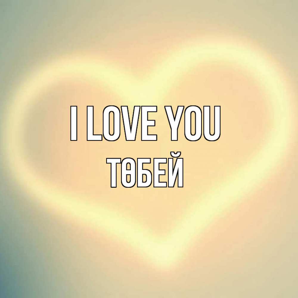 Greetings card с именем, ТӨБЕЙ I love you сердце Greetings with text for free download 