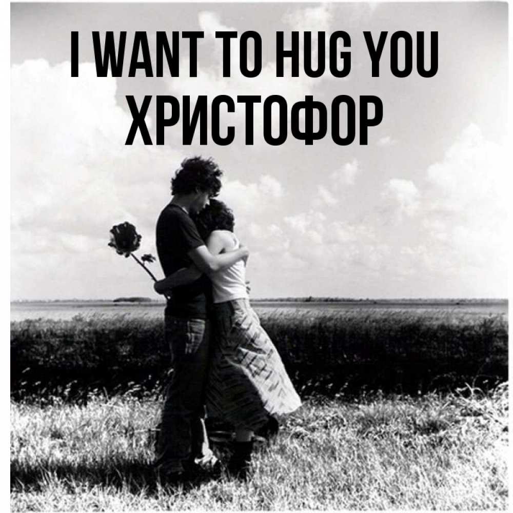 Greetings card с именем, Христофор I want to hug you чернобелое фото Greetings with text for free download 