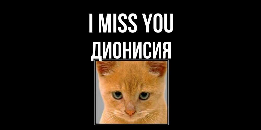 Greetings card с именем, Дионисия I miss you открытки рыжий котенок скучает по тебе Greetings with text for free download 