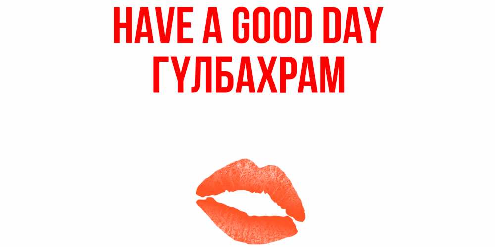 Greetings card с именем, ГҮЛБАХРАМ Have a good day удачного дня с поцелуем Greetings with text for free download 