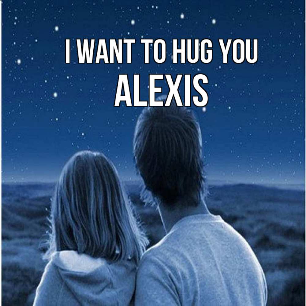Greetings card с именем, Alexis I want to hug you парень с девушкой смотрят на звезды Greetings with text for free download 