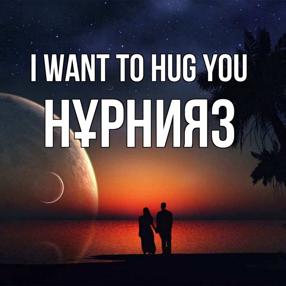 Greetings card с именем, НҰРНИЯЗ I want to hug you восход спутников Greetings with text for free download 