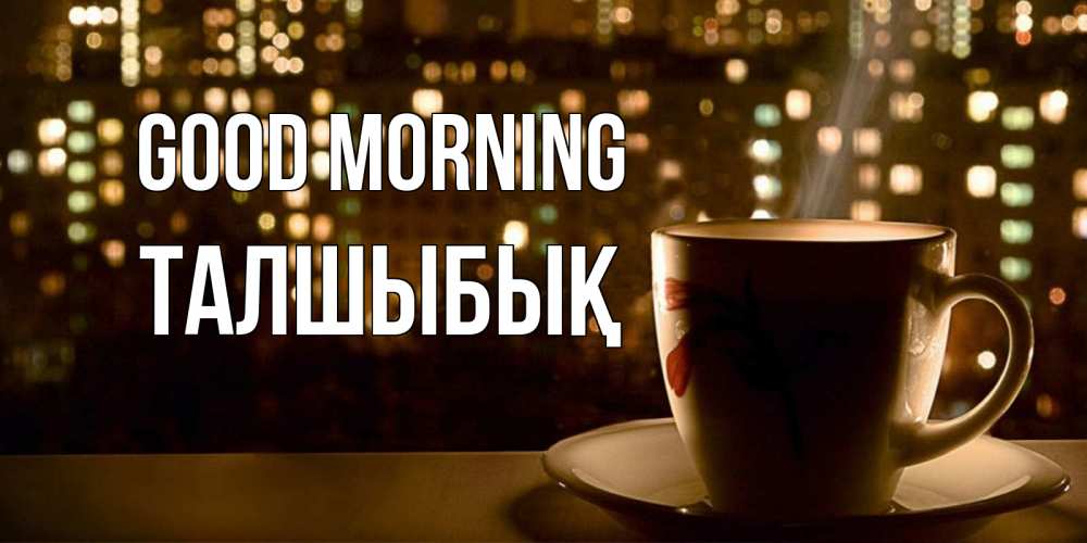 Greetings card с именем, ТАЛШЫБЫҚ Good morning утрешнее настроение Greetings with text for free download 