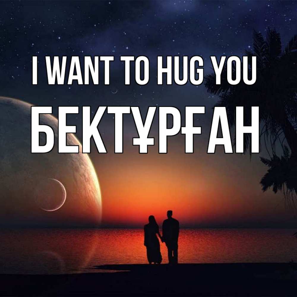 Greetings card с именем, Бектұрған I want to hug you восход спутников Greetings with text for free download 