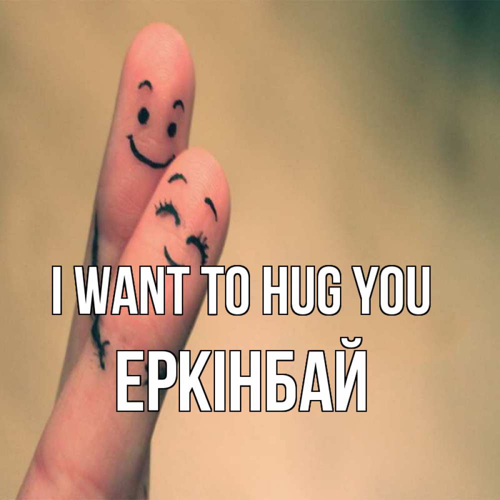 Greetings card с именем, Еркінбай I want to hug you рисунок на пальцах Greetings with text for free download 