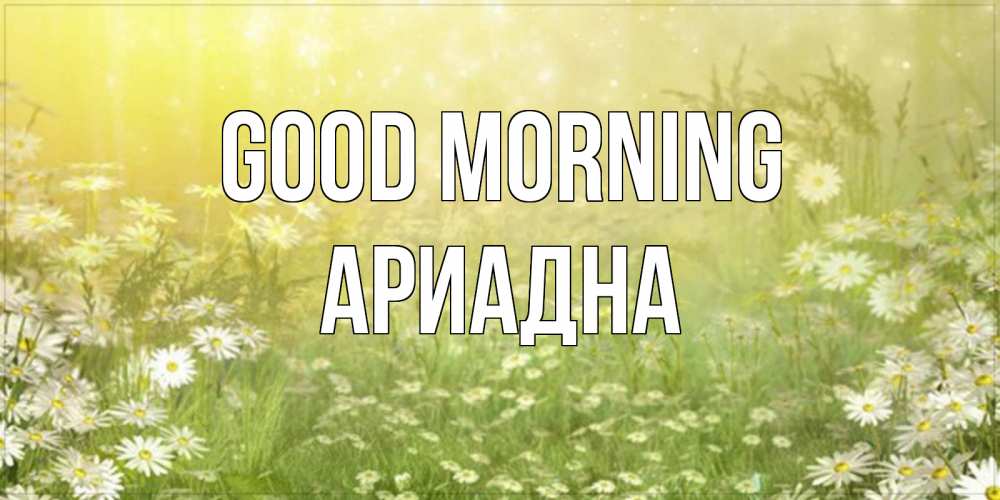 Greetings card с именем, Ариадна Good morning доброе утро Greetings with text for free download 
