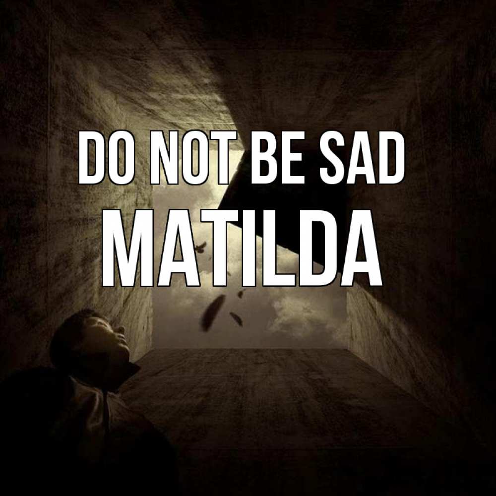 Greetings card с именем, Matilda Do not be sad жуть Greetings with text for free download 