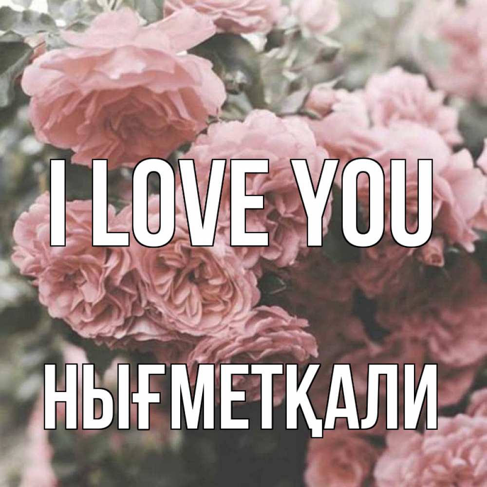 Greetings card с именем, НЫҒМЕТҚАЛИ I love you розы 3 Greetings with text for free download 