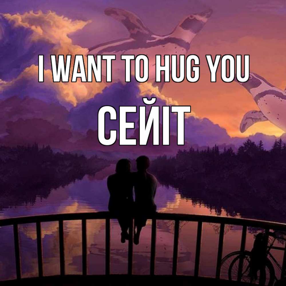 Greetings card с именем, СЕЙІТ I want to hug you парочка сидит на мосте или на набережной Greetings with text for free download 