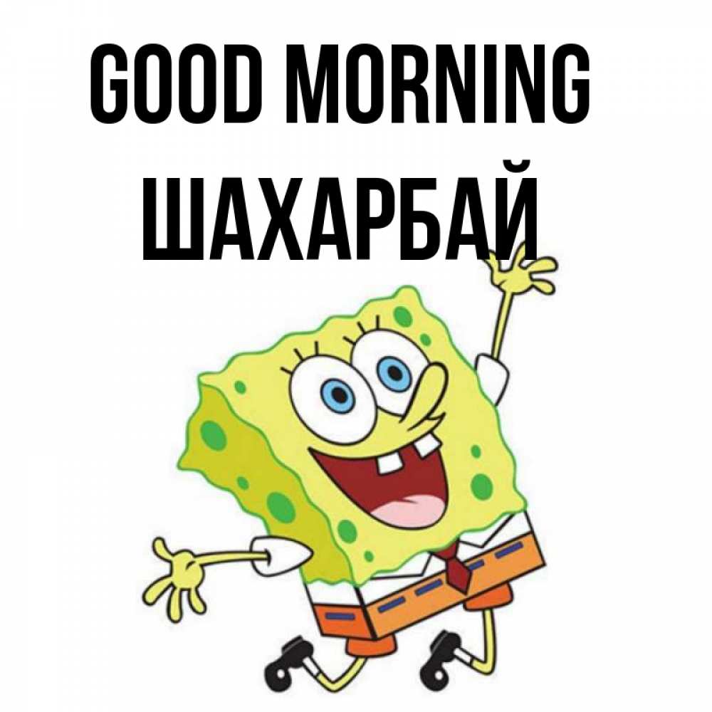 Greetings card с именем, ШАХАРБАЙ Good morning улыбающийся спанч Боб Greetings with text for free download 
