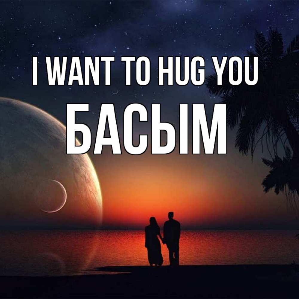 Greetings card с именем, Басым I want to hug you восход спутников Greetings with text for free download 