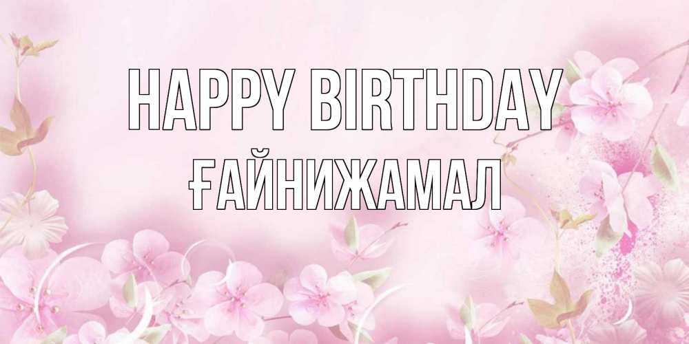 Greetings card с именем, ҒАЙНИЖАМАЛ Happy Birthday нежные цветы Greetings with text for free download 