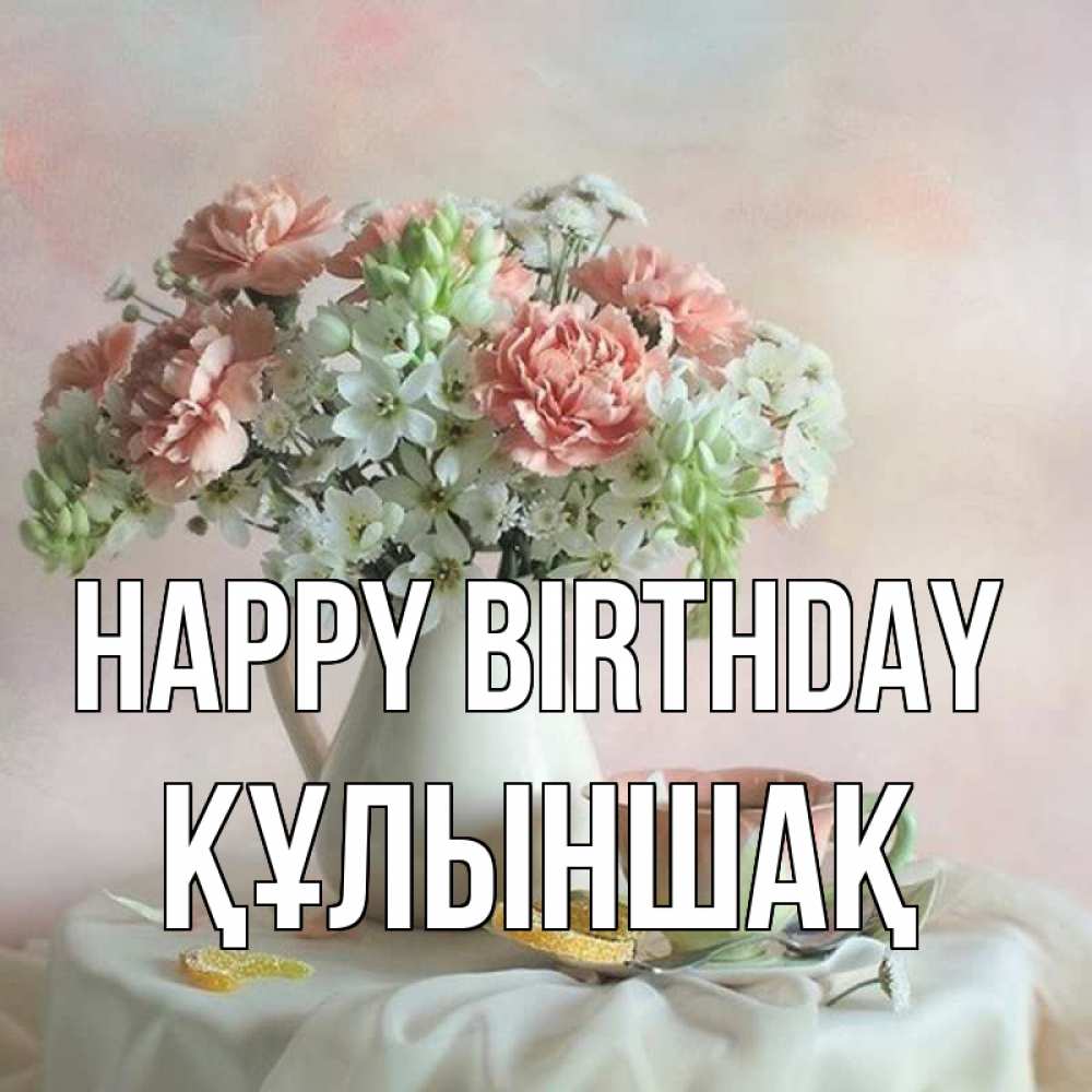 Greetings card с именем, ҚҰЛЫНШАҚ Happy Birthday с цветами Greetings with text for free download 