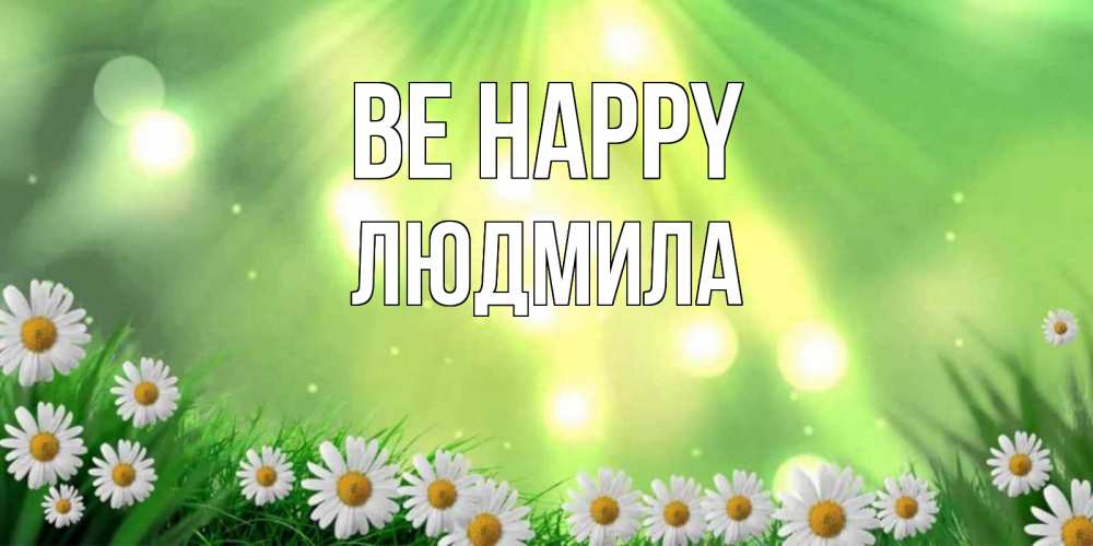 Greetings card с именем, Людмила Be happy открытка с ромашками и солнечными лучами Greetings with text for free download 