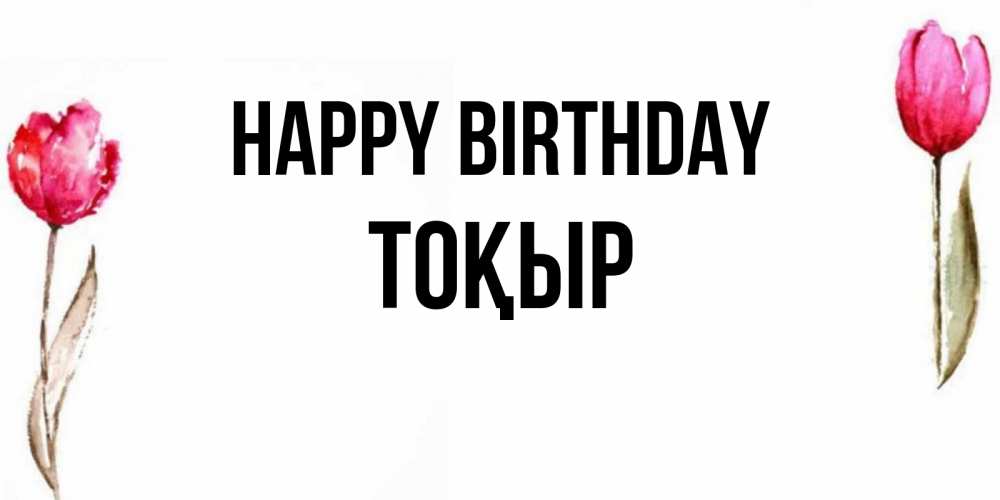 Greetings card с именем, ТОҚЫР Happy Birthday открытки акварелью с цветами Greetings with text for free download 