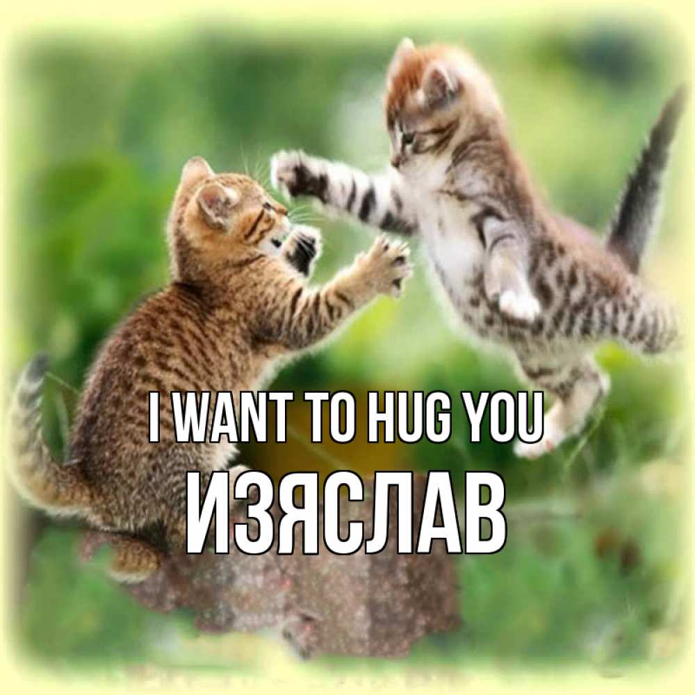 Greetings card с именем, Изяслав I want to hug you игры котят Greetings with text for free download 