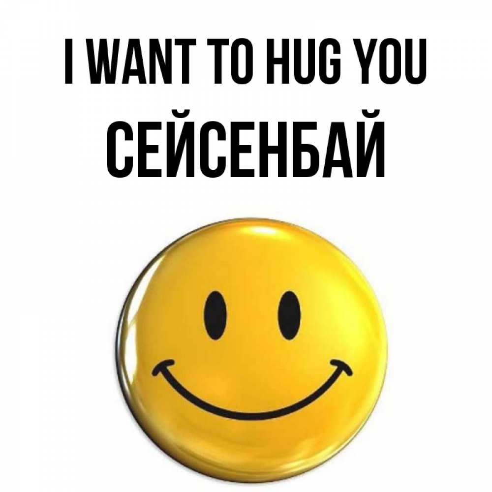 Greetings card с именем, СЕЙСЕНБАЙ I want to hug you открытки которые можно подписывать онлайн по своему усмотрению бесплатно Greetings with text for free download 