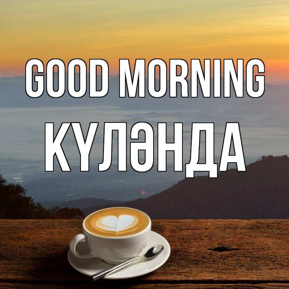 Greetings card с именем, КҮЛӘНДА Good morning кофе на высоте Greetings with text for free download 