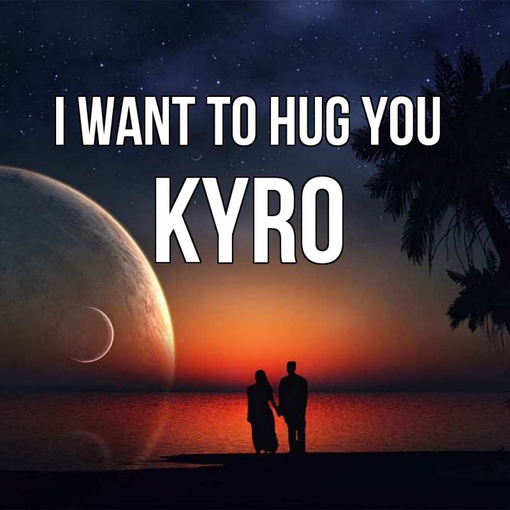 Greetings card с именем, Kyro I want to hug you восход спутников Greetings with text for free download 