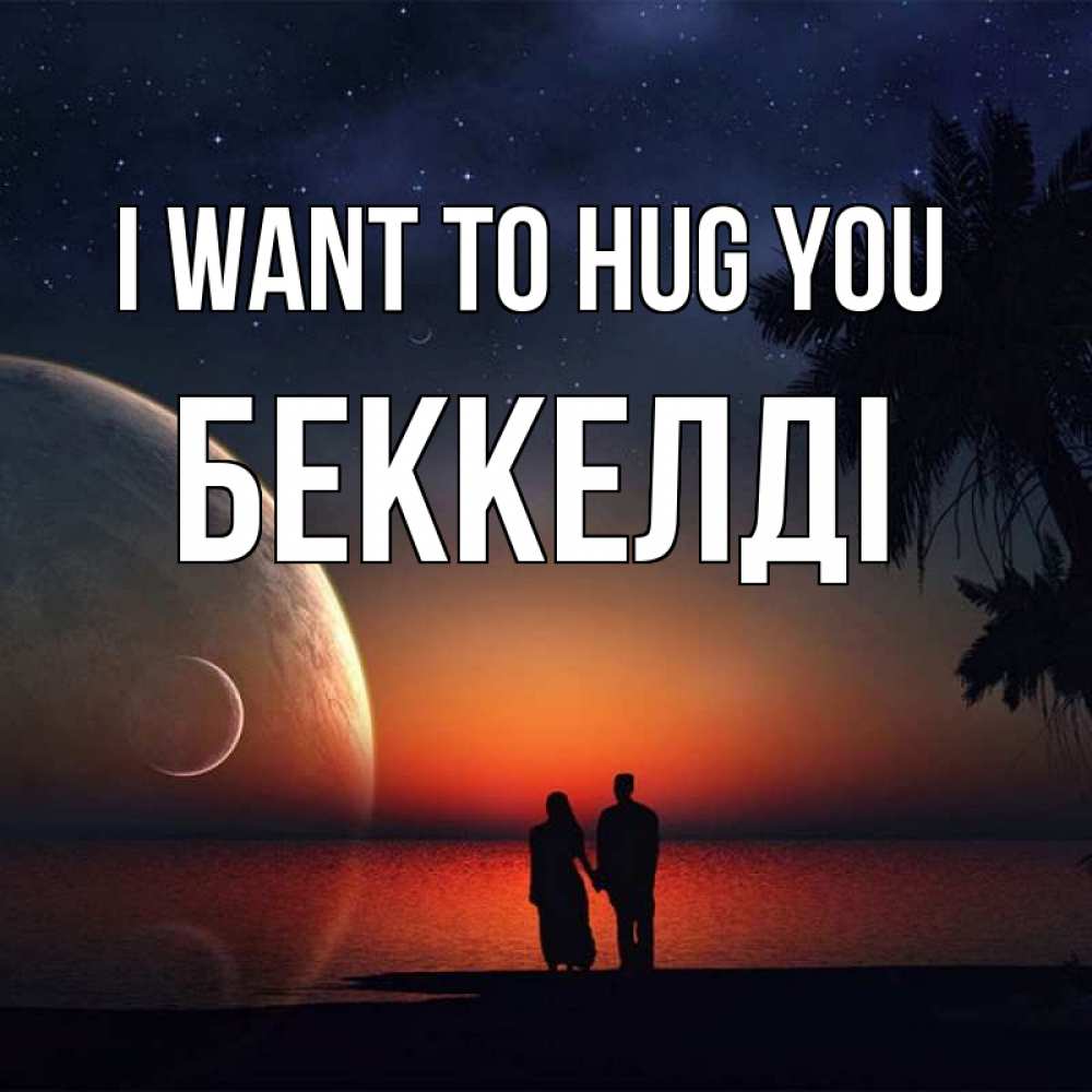 Greetings card с именем, Беккелді I want to hug you восход спутников Greetings with text for free download 