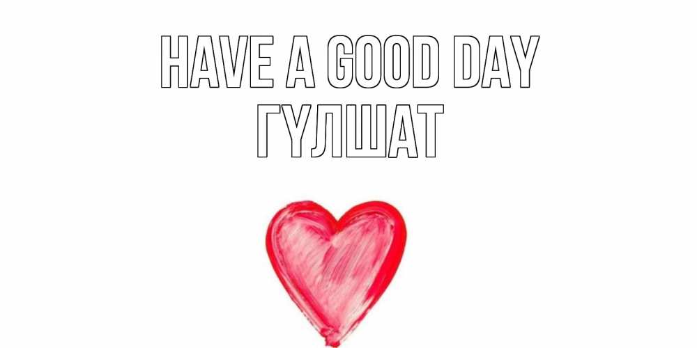 Greetings card с именем, ГҮЛШАТ Have a good day прекрасного дня любимой Greetings with text for free download 