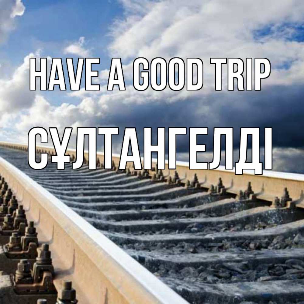 Greetings card с именем, СҰЛТАНГЕЛДІ Have a good trip железнодорожные пути на фоне неба Greetings with text for free download 