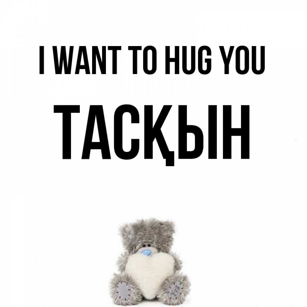 Greetings card с именем, ТАСҚЫН I want to hug you медвежонок с сердечком белого цвета Greetings with text for free download 