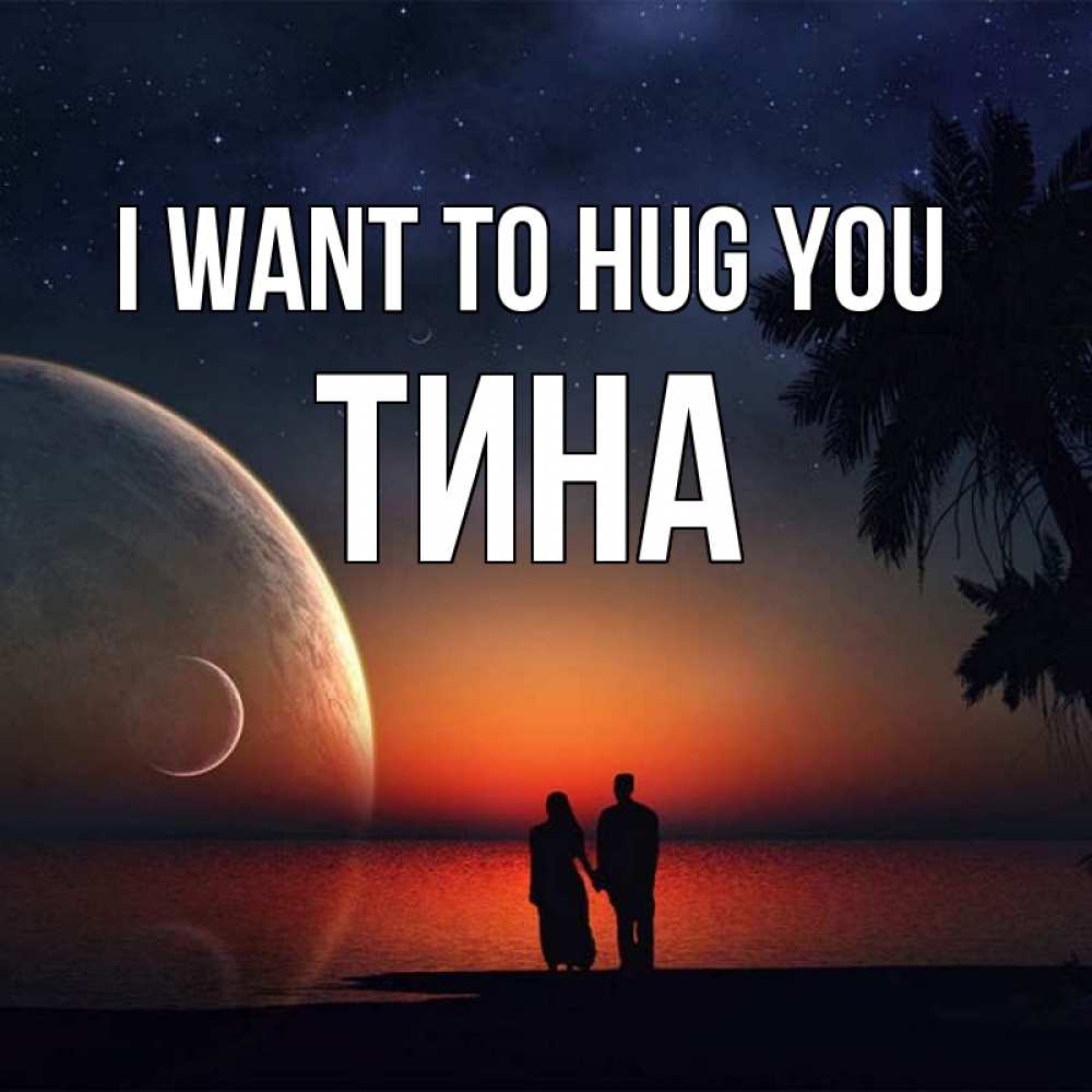 Greetings card с именем, Тина I want to hug you восход спутников Greetings with text for free download 