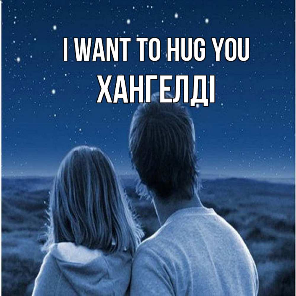 Greetings card с именем, ХАНГЕЛДІ I want to hug you парень с девушкой смотрят на звезды Greetings with text for free download 