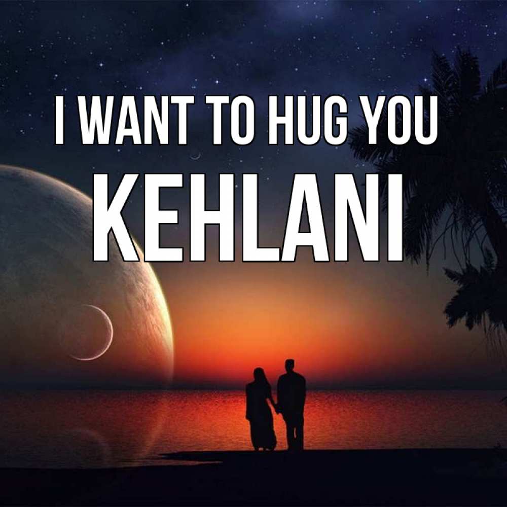 Greetings card с именем, Kehlani I want to hug you восход спутников Greetings with text for free download 