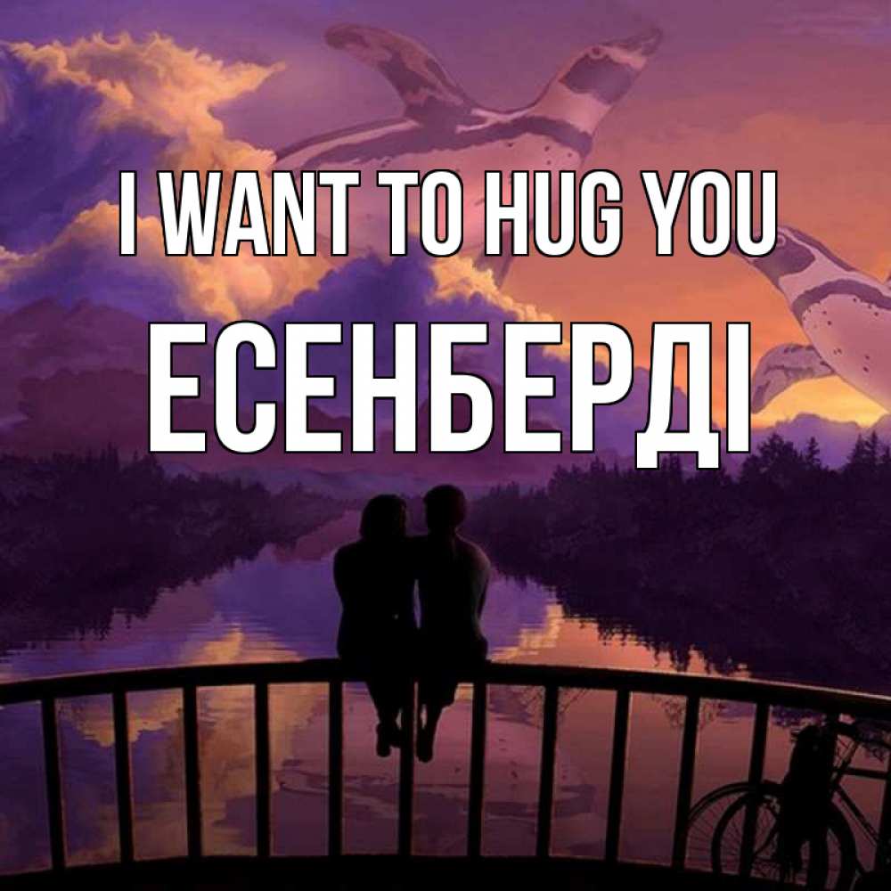 Greetings card с именем, Есенберді I want to hug you парочка сидит на мосте или на набережной Greetings with text for free download 