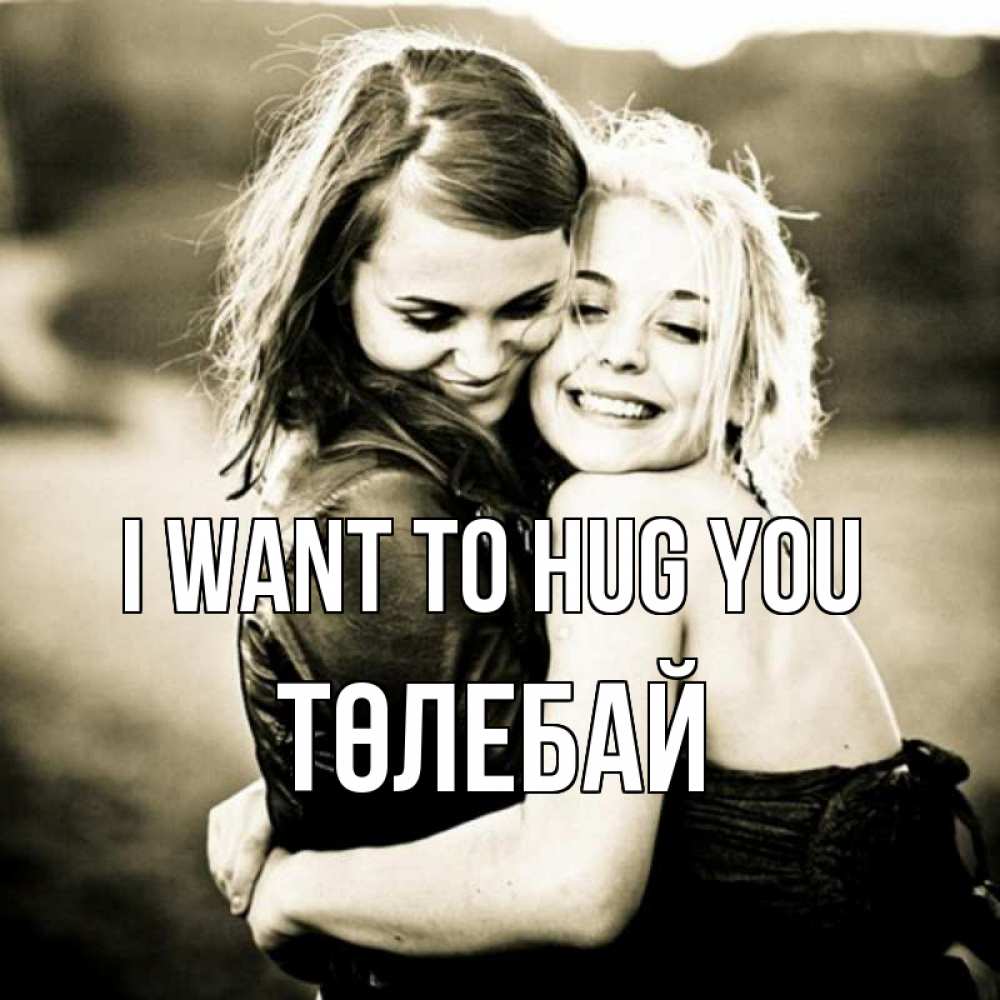 Greetings card с именем, ТӨЛЕБАЙ I want to hug you девочки обнимаются Greetings with text for free download 
