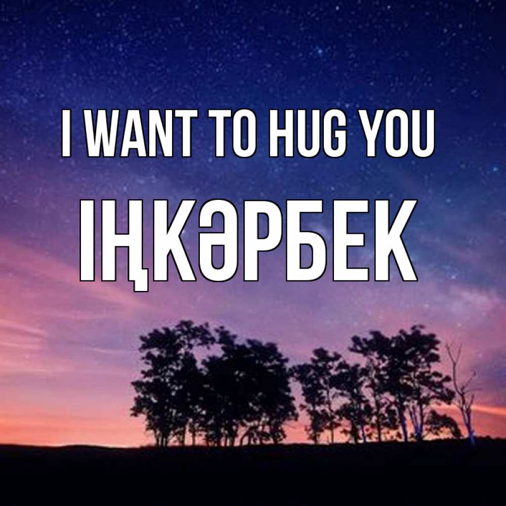 Greetings card с именем, ІҢКӘРБЕК I want to hug you силуэты деревьев Greetings with text for free download 