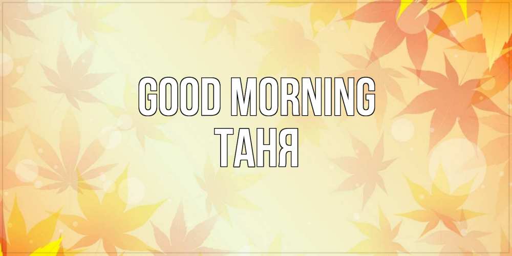 Greetings card с именем, Таня Good morning доброе утро Greetings with text for free download 