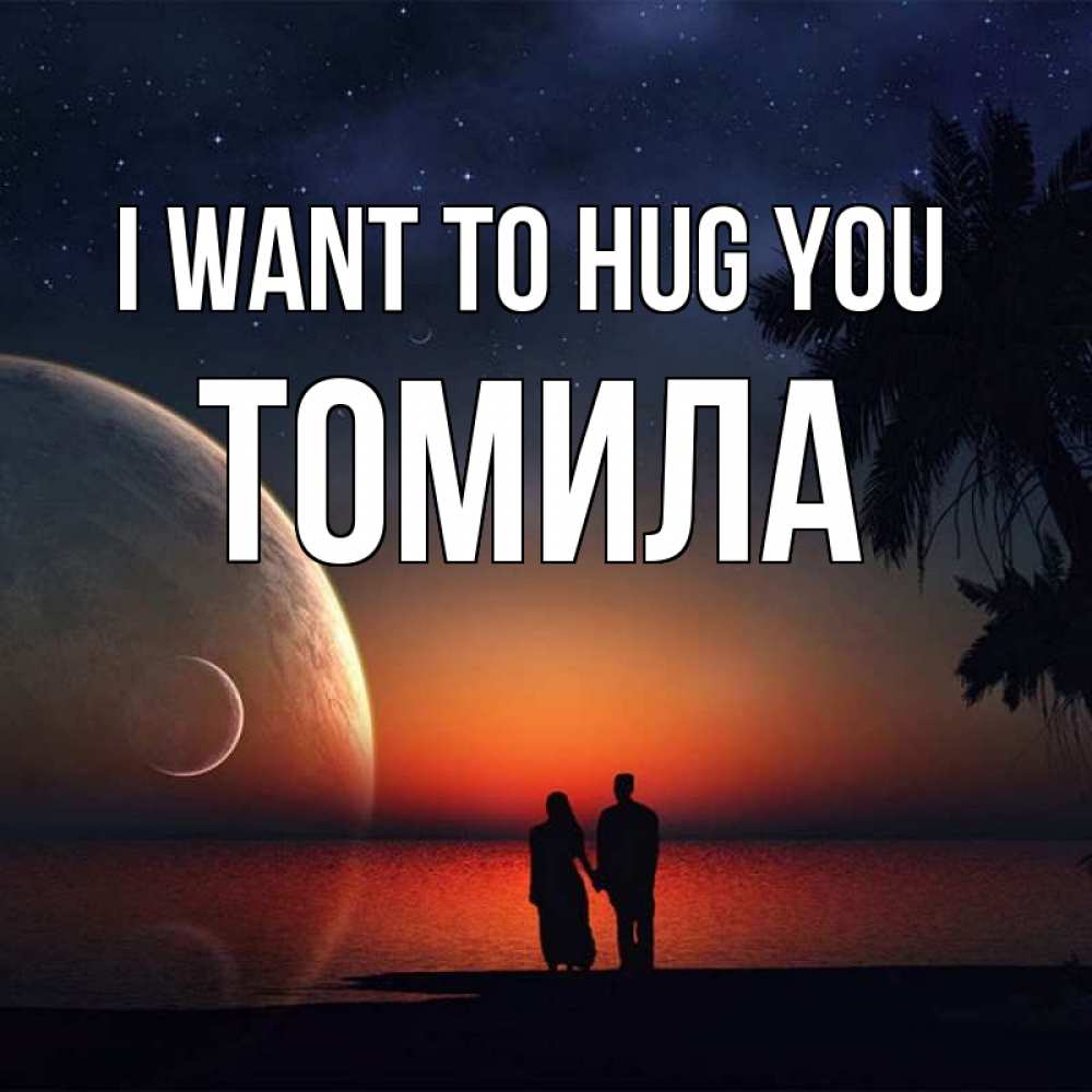 Greetings card с именем, Томила I want to hug you восход спутников Greetings with text for free download 