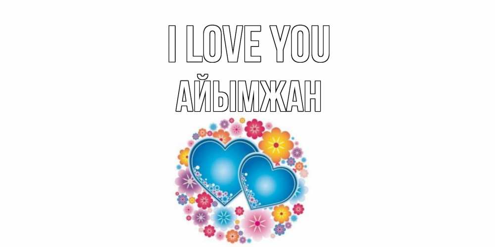 Greetings card с именем, АЙЫМЖАН I love you цветы, сердце Greetings with text for free download 