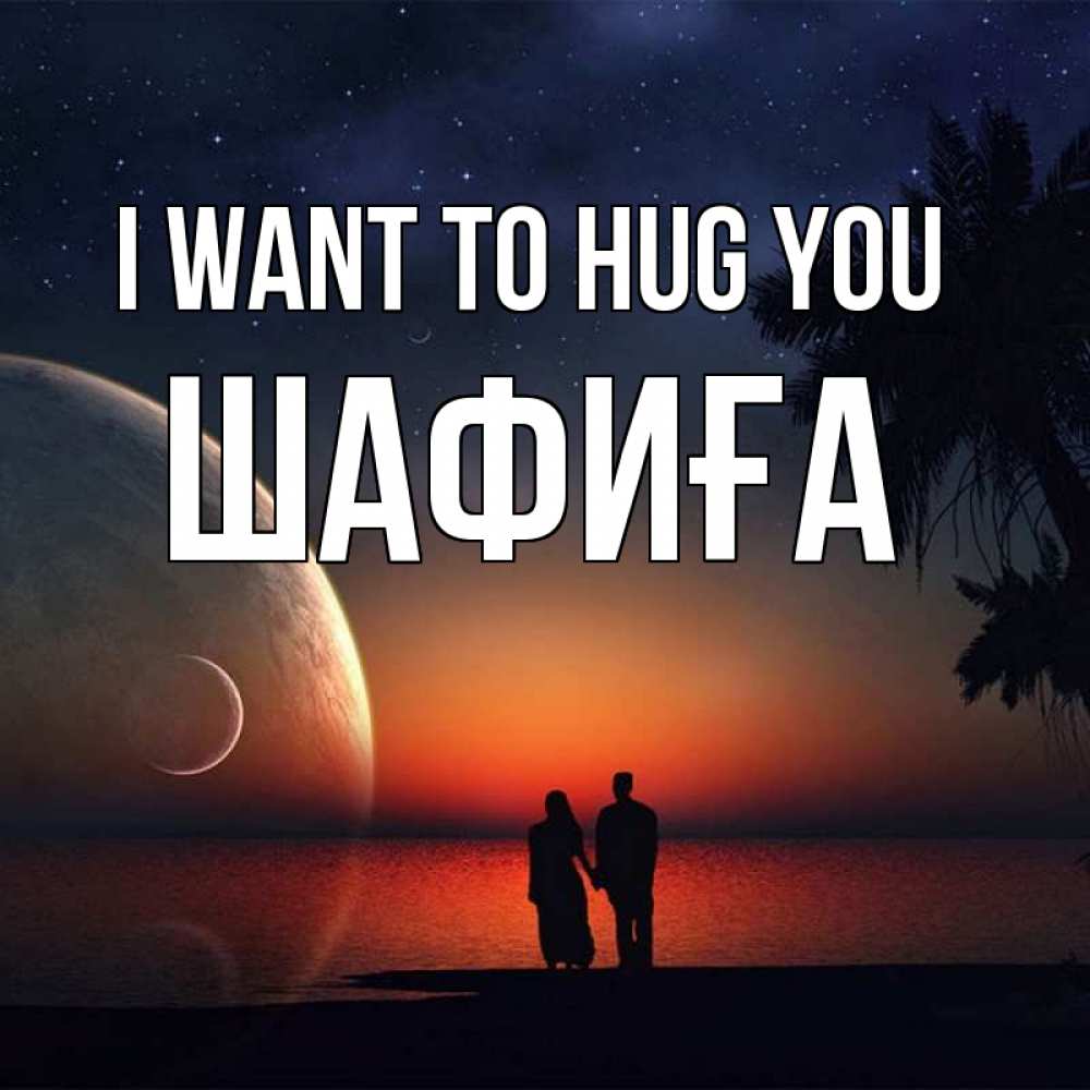 Greetings card с именем, ШАФИҒА I want to hug you восход спутников Greetings with text for free download 