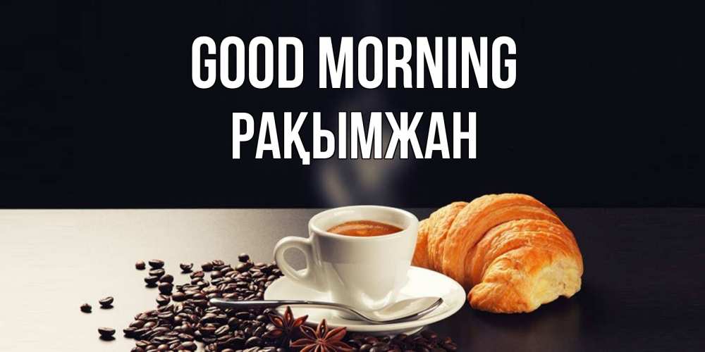 Greetings card с именем, Рақымжан Good morning зерна кофе и кофе на завтрак с круасаном Greetings with text for free download 