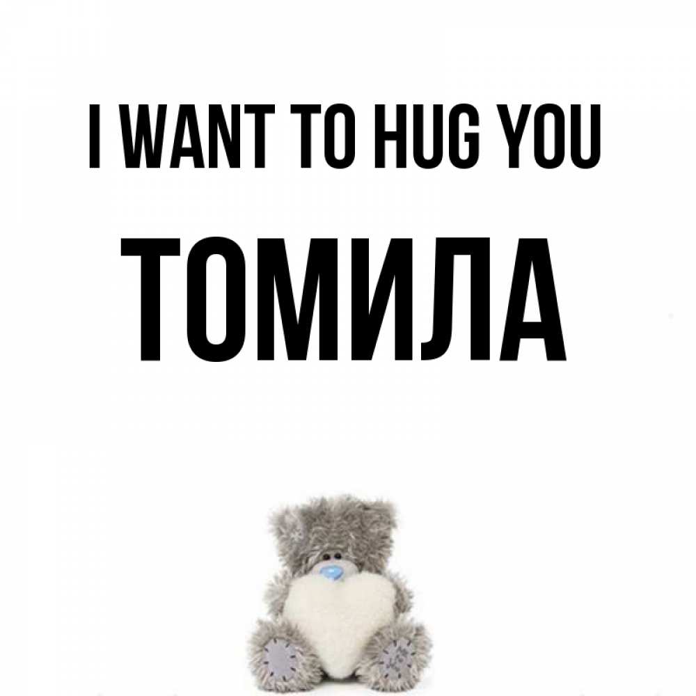 Greetings card с именем, Томила I want to hug you медвежонок с сердечком белого цвета Greetings with text for free download 