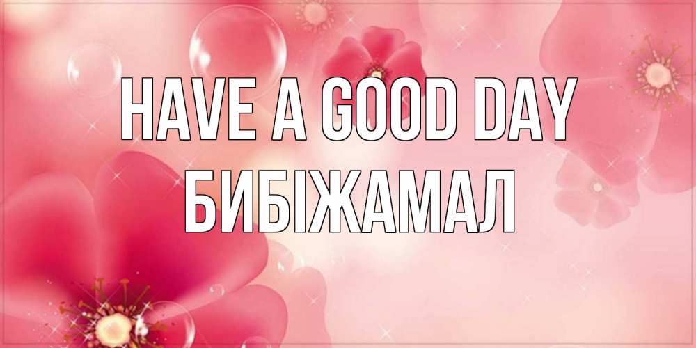 Greetings card с именем, БИБІЖАМАЛ Have a good day красивая открытка с цветами Greetings with text for free download 