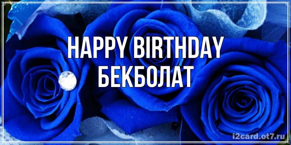 Greetings card с именем, Бекболат Happy Birthday синие розы в росе Greetings with text for free download 