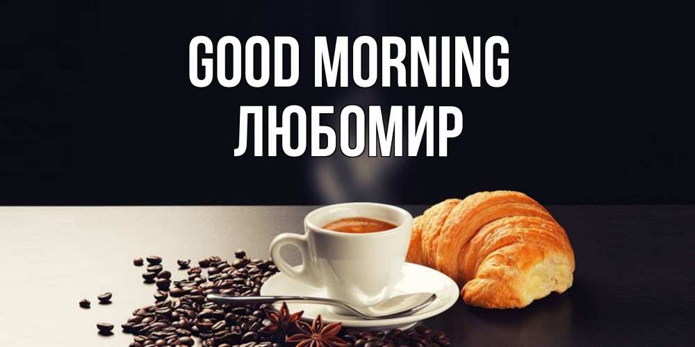 Greetings card с именем, Любомир Good morning зерна кофе и кофе на завтрак с круасаном Greetings with text for free download 