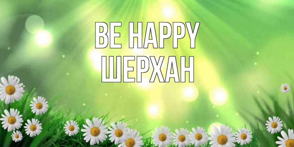 Greetings card с именем, ШЕРХАН Be happy открытка с ромашками и солнечными лучами Greetings with text for free download 
