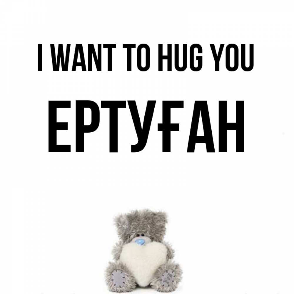 Greetings card с именем, Ертуған I want to hug you медвежонок с сердечком белого цвета Greetings with text for free download 