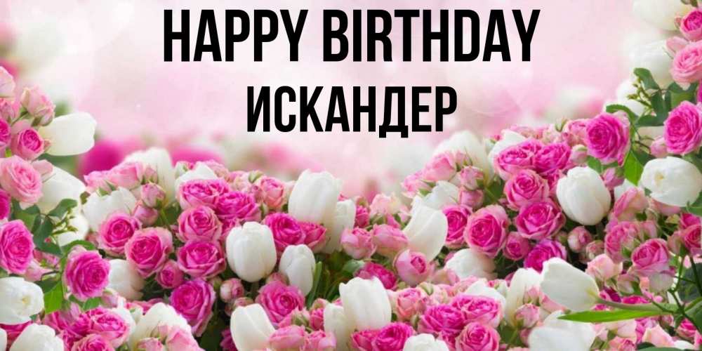 Greetings card с именем, Искандер Happy Birthday открытка с разными розами Greetings with text for free download 