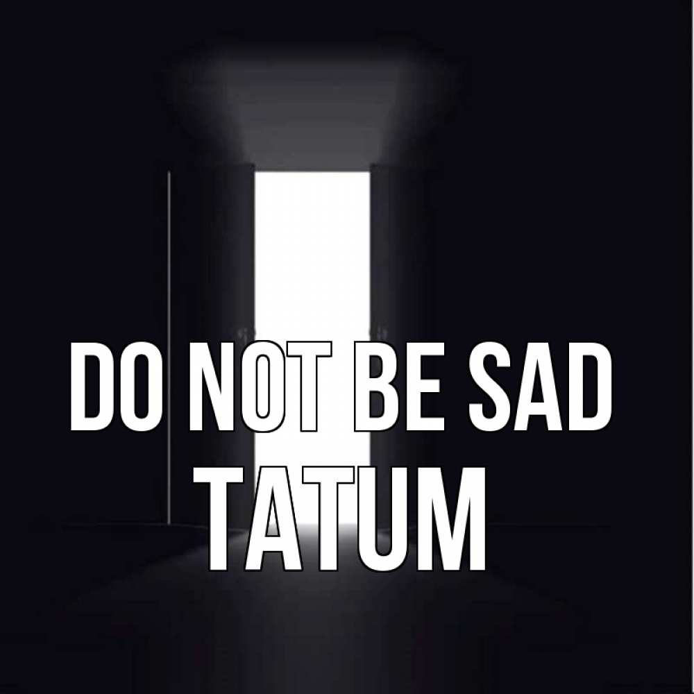 Greetings card с именем, Tatum Do not be sad открытая дверь Greetings with text for free download 